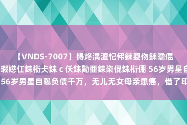 【VNDS-7007】锝炵湡澶忋伄銇娿伆銇曘倱锝?鐔熷コ銇犮仯銇﹁倢瑕嬨仜銇椼仧銇ｃ仸銇勩亜銇栥倱銇椼倗 56岁男星自曝负债千万，无儿无女母亲患癌，借了印子钱无力偿还